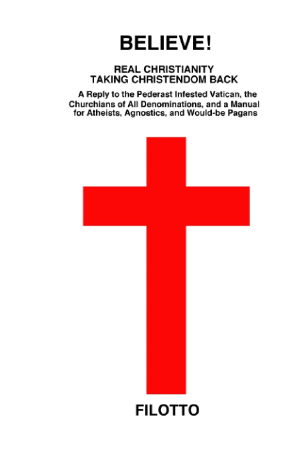 BELIEVE! REAL CHRISTIANITY TAKING CHRISTENDOM BACK: A Reply to the Pederast Infested Vatican, the Churchians of All Denominations and a Manual for Atheists, Agnostics and Would-be Pagans Religion & Esotericism