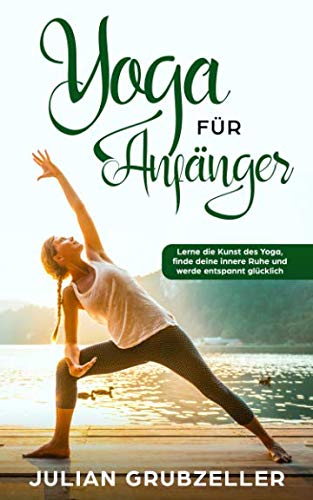 Yoga für Anfänger: Lerne die Kunst des Yoga, finde deine innere Ruhe und werde entspannt glücklich Health, Nutrition & Fitness