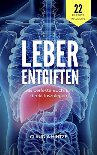 Leber entgiften: Wie du deine Leber in wenigen Tagen reinigst (Natürliche Leberreinigung und alles über das Leberfasten. Inklusive 22 Rezepte, die deiner Leber helfen) Health, Nutrition & Fitness