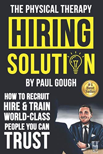 The Physical Therapy Hiring Solution: How To Recruit, Hire And Train World-class People You Can Trust Medicine