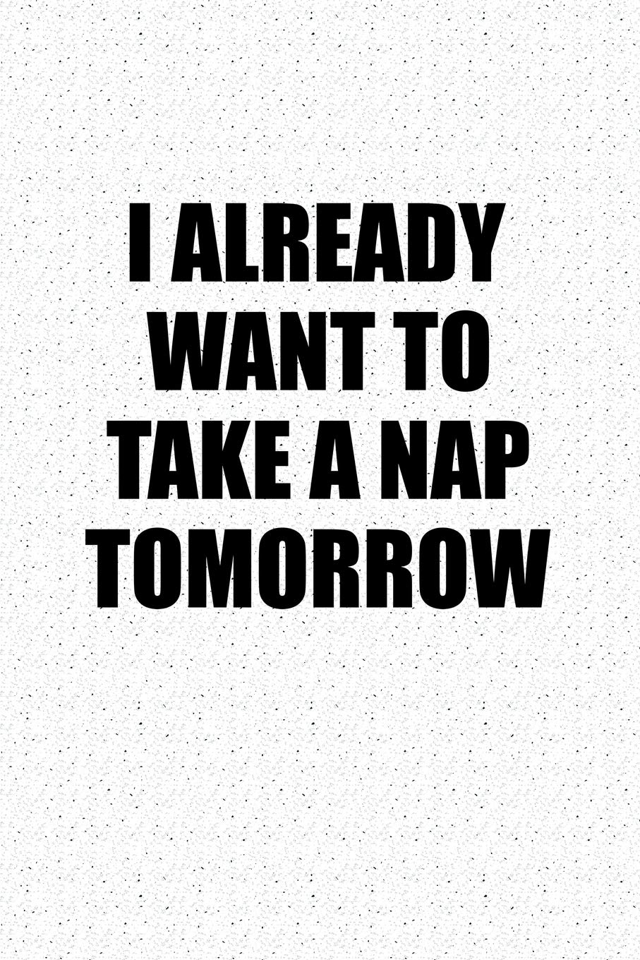 I Already Want To Take A Nap Tomorrow: A 6x9 Inch Matte Softcover Notebook Journal With 120 Blank Lined Pages And A Funny Trendy Cover Slogan Books