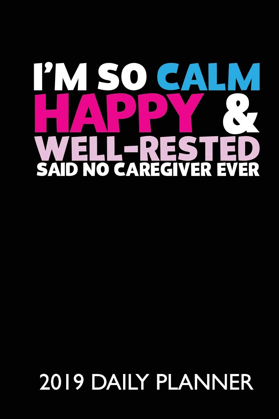 I'm So Calm, Happy & Well Rested Said No Caregiver Ever!: A 365 day 24 hour diary and daily planner for 2019! book