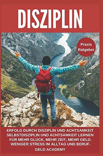Disziplin: Erfolg durch Disziplin und Achtsamkeit. Selbstdisziplin und Achtsamkeit lernen für mehr Glück, mehr Geld, mehr Zeit, im Alltag und Beruf. Selbstbewusstsein und Selbstvertrauen stärken. Business, Finance & Career