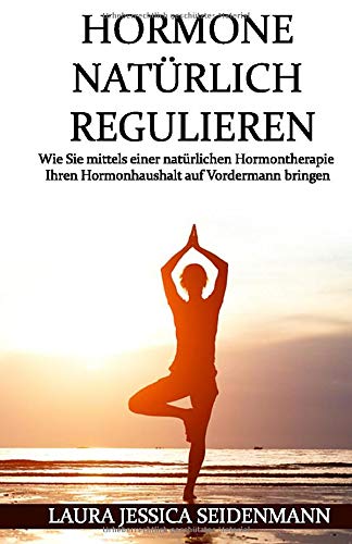 Hormone natürlich regulieren: Wie Sie mittels einer natürlichen Hormontherapie Ihren Hormonhaushalt auf Vordermann bringen Natural Sciences