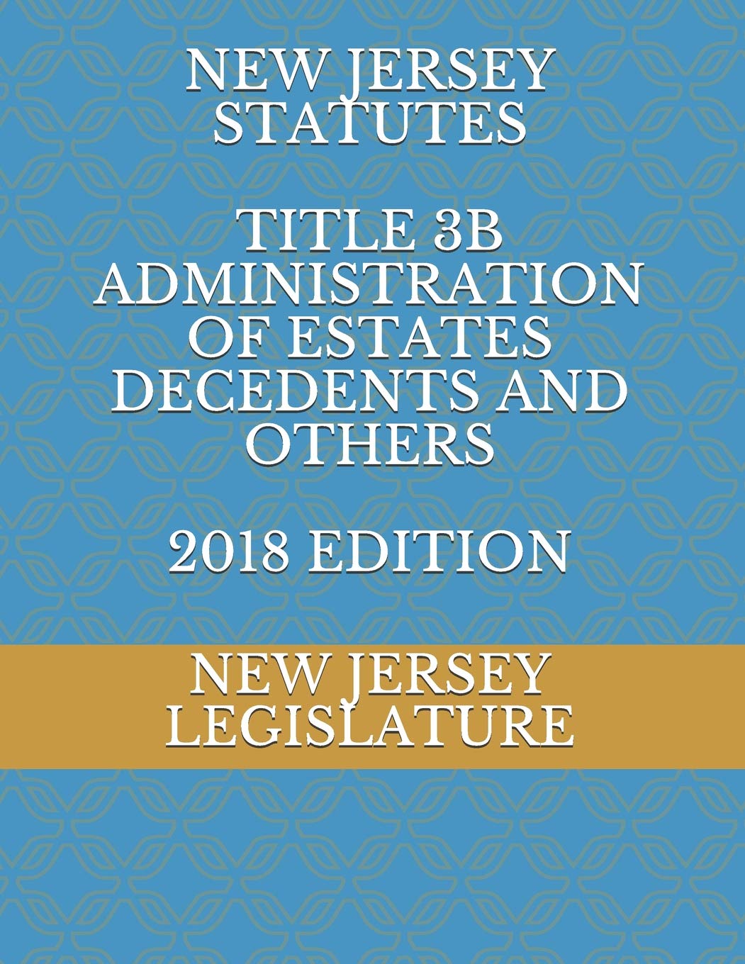 NEW JERSEY STATUTES TITLE 3B ADMINISTRATION OF ESTATES DECEDENTS AND OTHERS 2018 EDITION Law