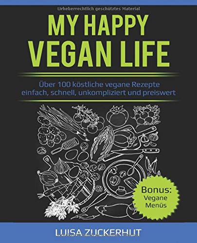 MY HAPPY VEGAN LIFE - Über 100 köstliche vegane Rezepte - einfach, schnell, unkompliziert und preiswert Cooking & Enjoying