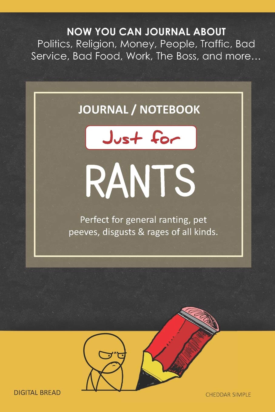Just for Rants JOURNAL NOTEBOOK: Perfect for General Ranting, Pet Peeves, Disgusts & Rages of All Kinds. JOURNAL ABOUT Politics, Religion, Money, Work, The Boss, and more… CHEDDAR SIMPLE Business, Finance & Career