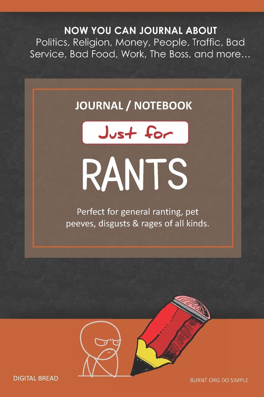 Just for Rants JOURNAL NOTEBOOK: Perfect for General Ranting, Pet Peeves, Disgusts & Rages of All Kinds. JOURNAL ABOUT Politics, Religion, Money, Work, The Boss, and more… BURNT ORG DO SIMPLE Lifestyle