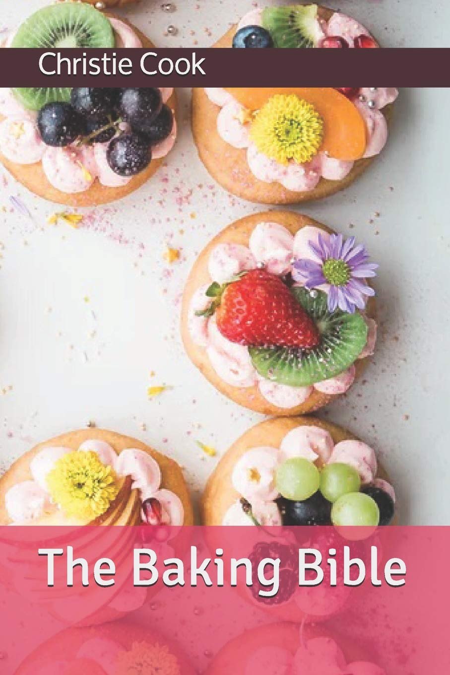 The Baking Bible: A Practical Guide On How To Make Cakes, Buns, And Pastry. Cooking & Enjoying