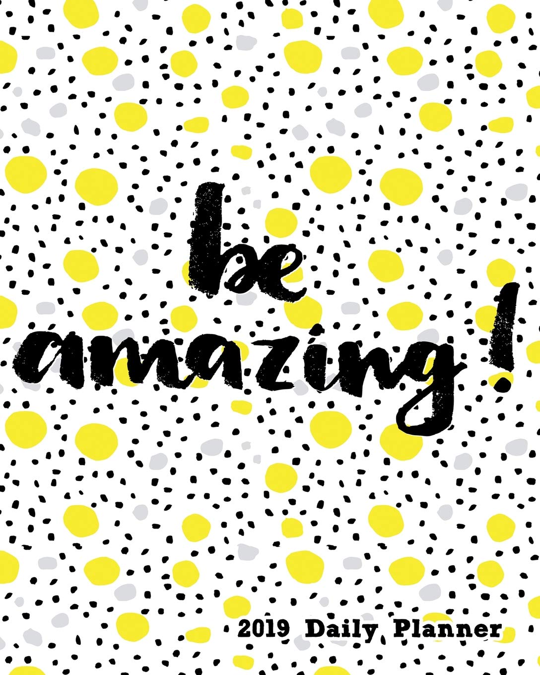 Be Amazing 2019 Daily Planner: Large 8”x 10” Daily and Monthly Agenda Planner and Organizer - 1-Page-a-Day to Plan, Organize and Be Productive Learning & Reference