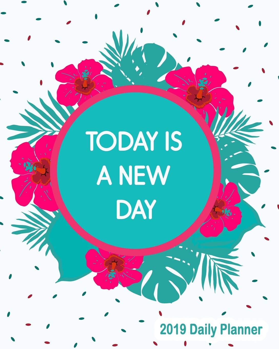 Today Is A New Day 2019 Daily Planner: Large 8”x 10” Daily and Monthly Agenda Planner and Organizer - 1-Page-a-Day to Plan, Organize and Be Productive Reference Books