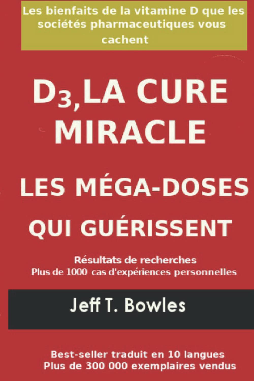 D3, LA CURE MIRACLE LES MÉGA-DOSES QUI GUÉRISSENT Résultats des recherches plus de 1,000 cas d' expériences personnelles: Les Bienfaits de la vitamin D que les Sociétés Pharmaceutiques Vous cachent Medicine