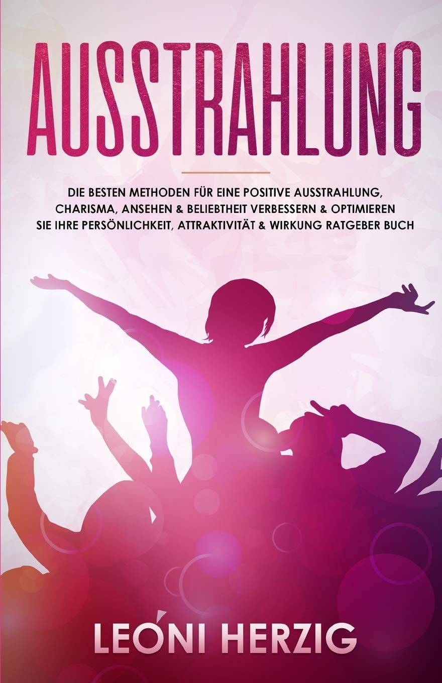 Ausstrahlung: Die besten Methoden für eine positive Ausstrahlung, Charisma, Ansehen & Beliebtheit Verbessern & optimieren Sie Ihre Persönlichkeit, Attraktivität & Wirkung Ratgeber Buch book