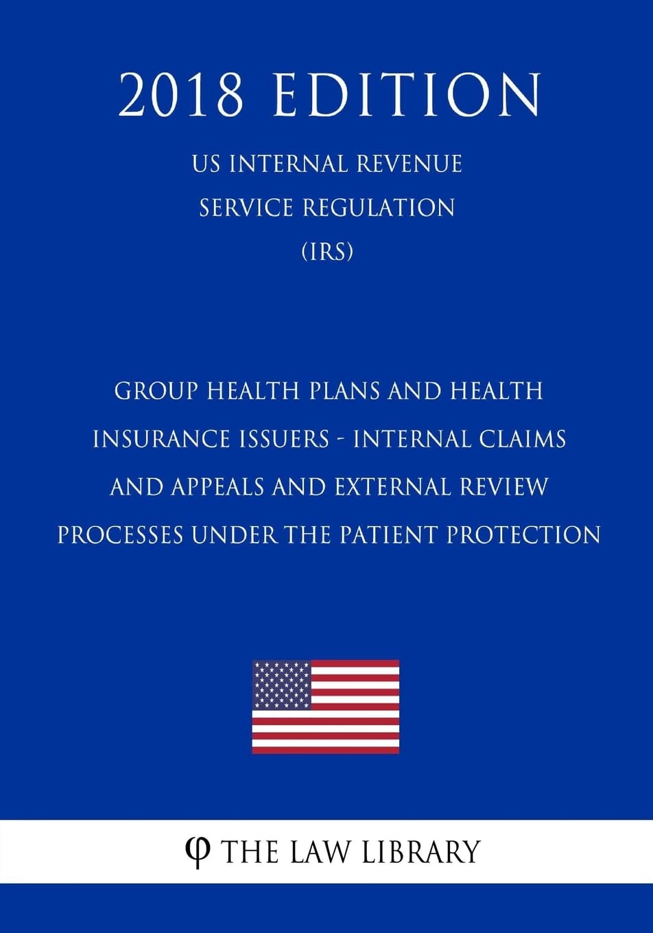 Group Health Plans and Health Insurance Issuers - Internal Claims and Appeals and External Review Processes under the Patient Protection (US Internal Revenue Service Regulation) (IRS) (2018 Edition) Law
