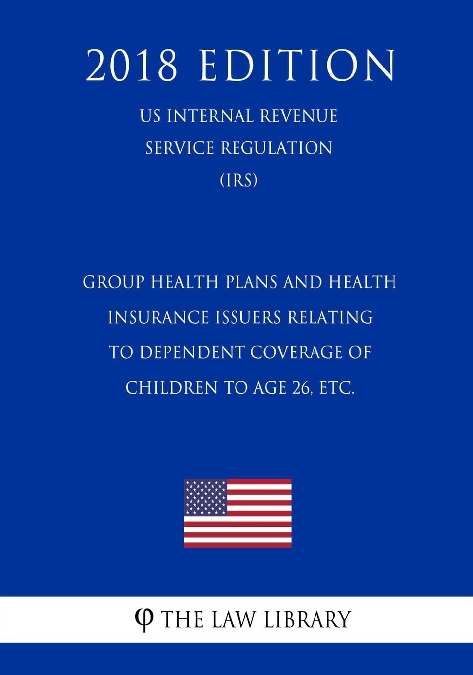 Group Health Plans and Health Insurance Issuers Relating to Dependent Coverage of Children to Age 26, etc. (US Internal Revenue Service Regulation) (IRS) (2018 Edition) Law