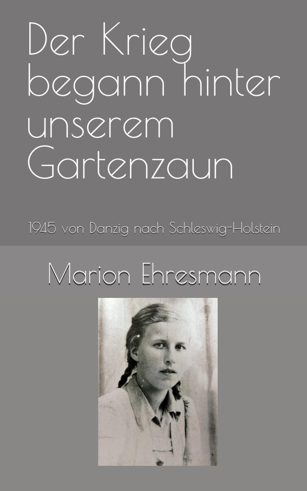 Der Krieg begann hinter unserem Gartenzaun: 1945 von Danzig nach Schleswig-Holstein Historical Fiction