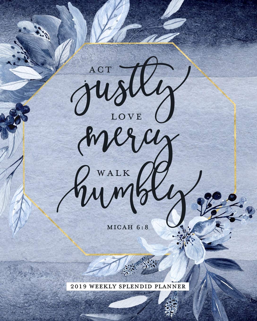 Act Justly Love Mercy Walk Humbly, Micah 6:8, 2019 Weekly Splendid Planner: Indigo Blue Floral Weekly Dated Agenda Diary Book, 12 Months, January - December 2019 Self-help