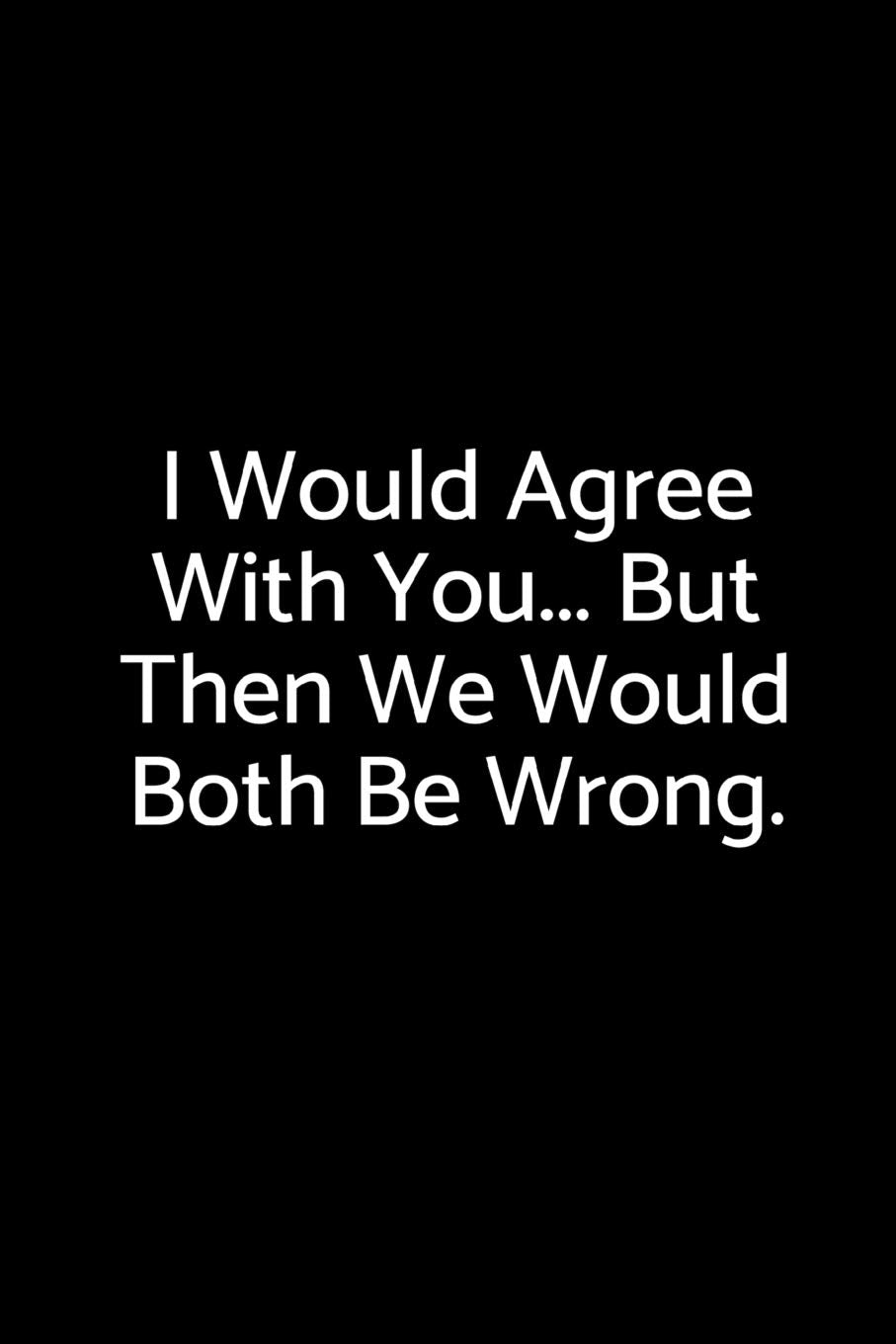 I Would Agree With You... But Then We Would Both Be Wrong.: A wide ruled Notebook Books