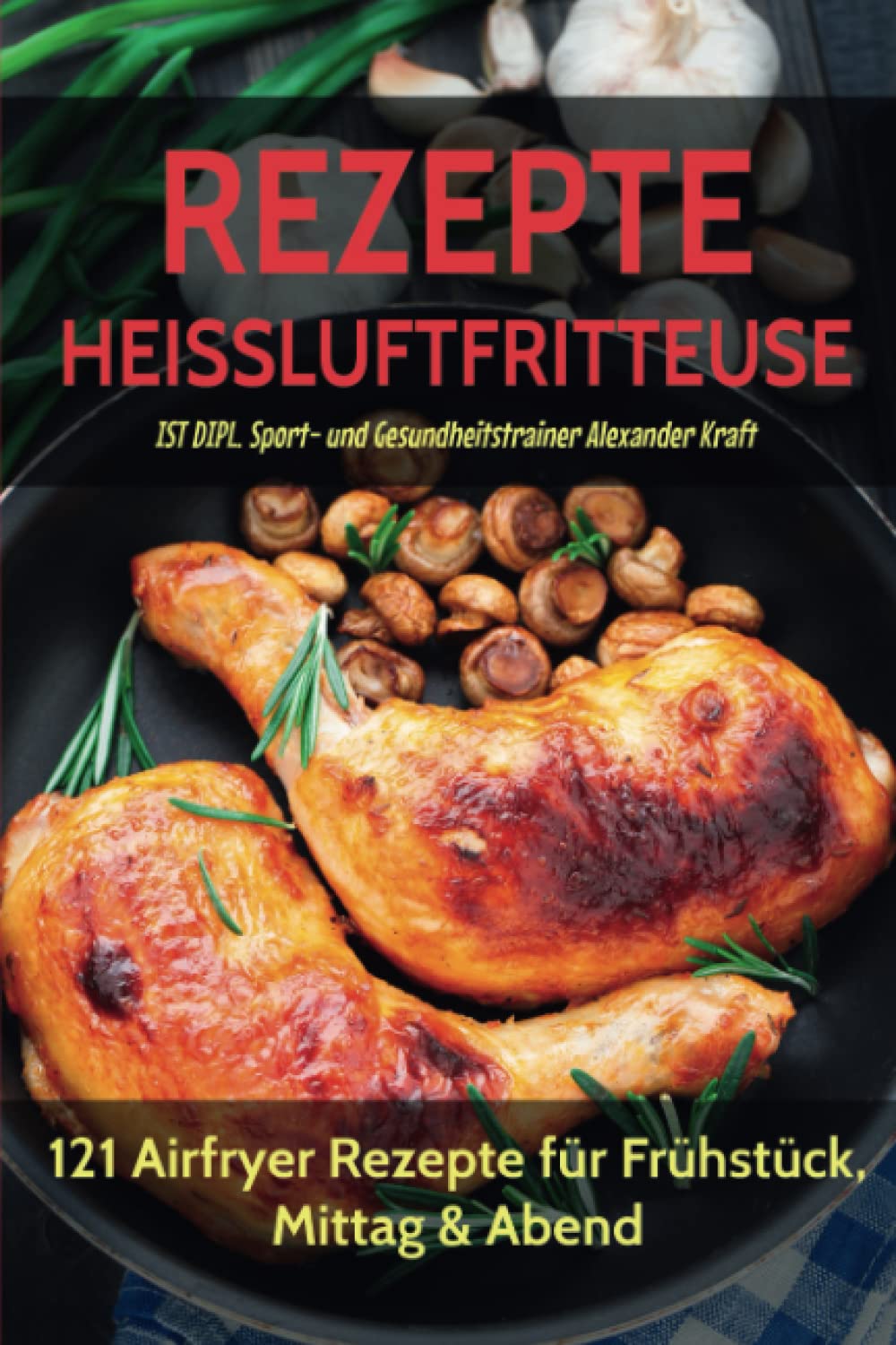 REZEPTE HEISSLUFTFRITTEUSE: 121 Airfryer Rezepte für Frühstück, Mittag & Abend. Inklusive Heißluftfritteuse Tipps für Einsteiger! Leisure, Home & Garden