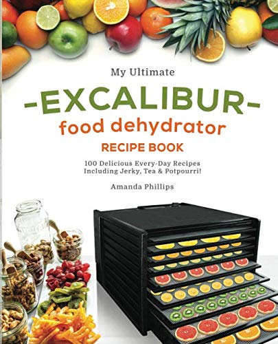 My Ultimate EXCALIBUR Food Dehydrator Recipe Book: 100 Delicious Every-Day Recipes Including Jerky, Tea & Potpourri! (Fruit and Veggie Heaven, Band 1) Cooking & Enjoying