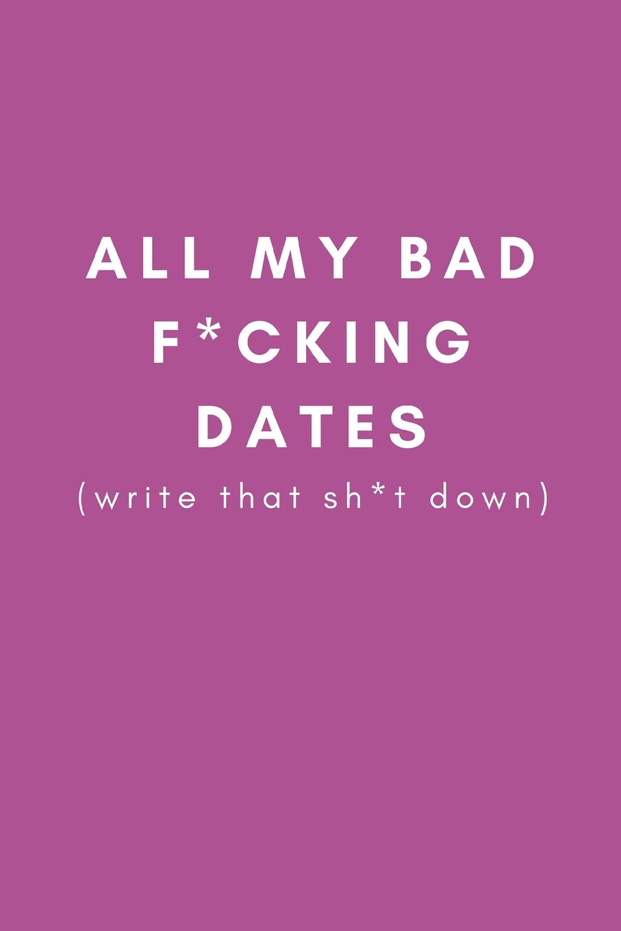 All My Bad F*cking Dates (write that sh*t down): Funny Gag Dating Diary Journal (Joke Presents For Female Best Friends, Sisters and Single Women (Blank Lined Journal) Partnership & Love