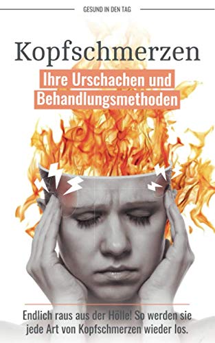 Kopfschmerzen: Ihre Ursachen und Behandlungsmethoden - Endlich raus aus der Hölle! So werden Sie jede Art von Kopfschmerzen wieder los Health, Nutrition & Fitness
