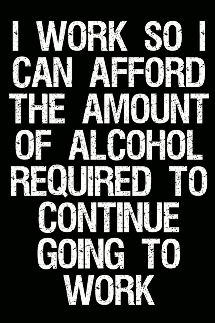 I Work So I Can Afford The Amount Of Alcohol Required To Continue Going To Work: Funny Work Notebook And Journal (Sarcastic Office Supplies) Business, Finance & Career