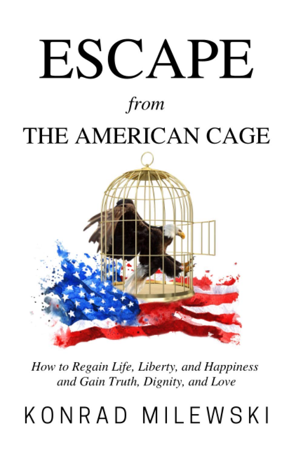 Escape from the American Cage: How to Regain Life, Liberty, and Happiness and Gain Truth, Dignity, and Love Politics & History