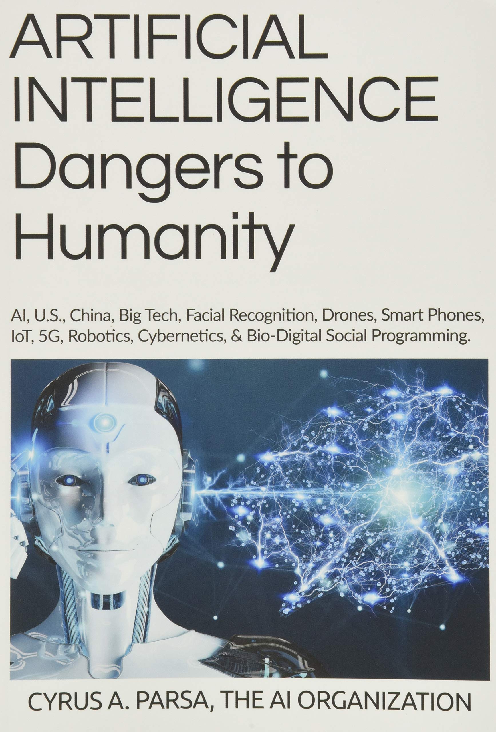 ARTIFICIAL INTELLIGENCE Dangers to Humanity: AI, U. S, China, Big Tech, Facial Recognition, Drones, Smart Phones, IoT, 5G, Robotics, Cybernetics, and Bio-Digital Social Program Computer Science