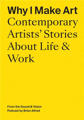 Why I Make Art : Contemporary Artists´ Stories About Life and Work : From the Sound & Vision Podcast by Brian Alfred Film, Art & Culture