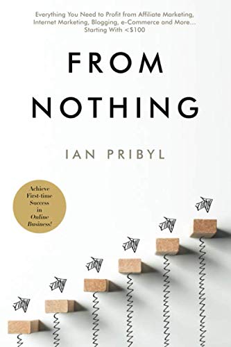From Nothing: Everything You Need to Profit from Affiliate Marketing, Internet Marketing, Blogging, Online Business, e-Commerce and More… Starting With <$100 Business, Finance & Career
