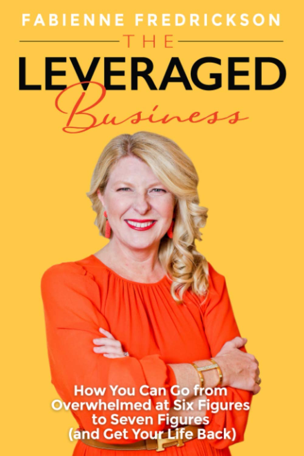 The Leveraged Business: How You Can Go From Overwhelmed at Six Figures to Seven Figures (and Gain Your Life Back) Business, Finance & Career