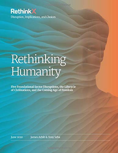 Rethinking Humanity: Five Foundational Sector Disruptions, the Lifecycle of Civilizations, and the Coming Age of Freedom (RethinkX Sector Disruption, Band 3) Business, Finance & Career