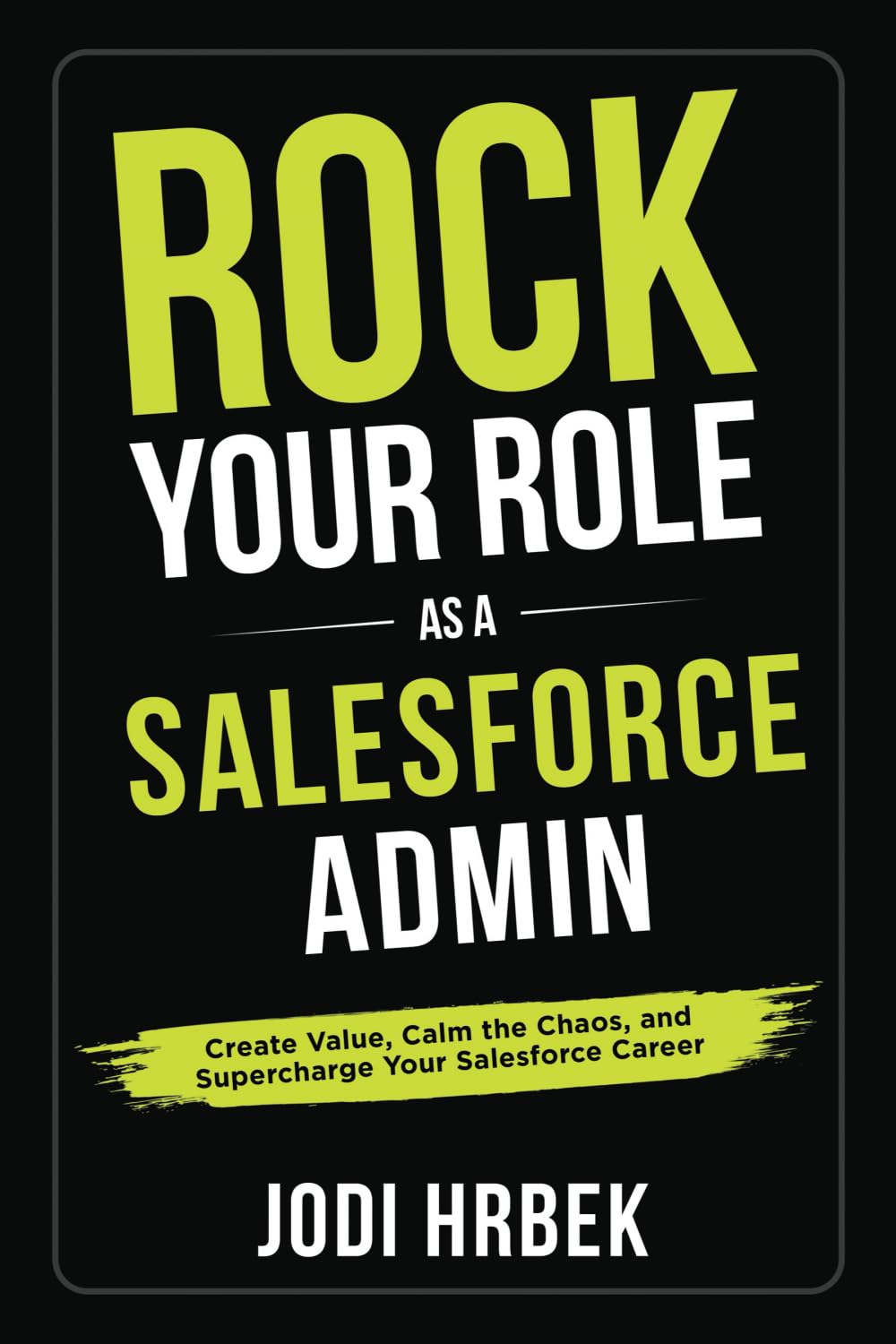 Rock your Role as a Salesforce Admin: Create Value, Calm the Chaos, and Supercharge your Salesforce Career Business, Finance & Career