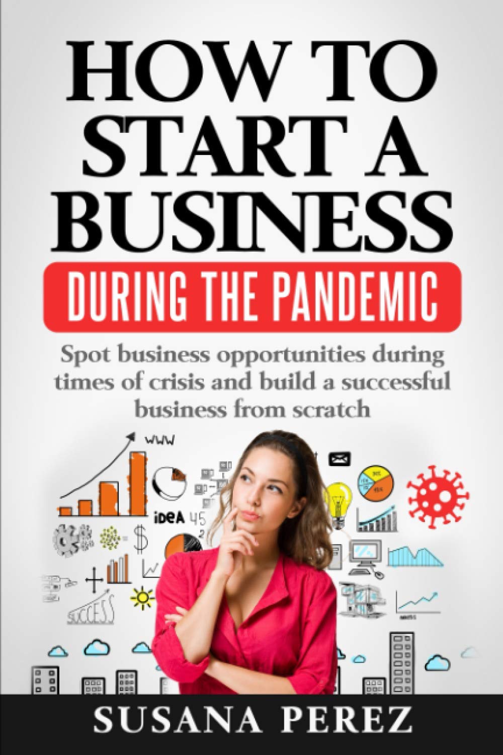 HOW TO START A BUSINESS DURING THE PANDEMIC: SPOT BUSINESS OPPORTUNITIES DURING TIMES OF CRISISAND BUILD A SUCCESSFUL BUSINESS FROM SCRATCH Business, Finance & Career