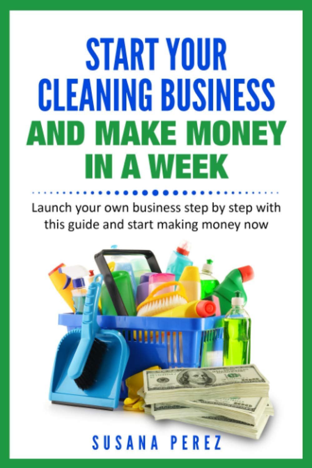 START YOUR CLEANING BUSINESS AND MAKE MONEY IN A WEEK: Launch your own business step by step with this guide and start making money now Business, Finance & Career