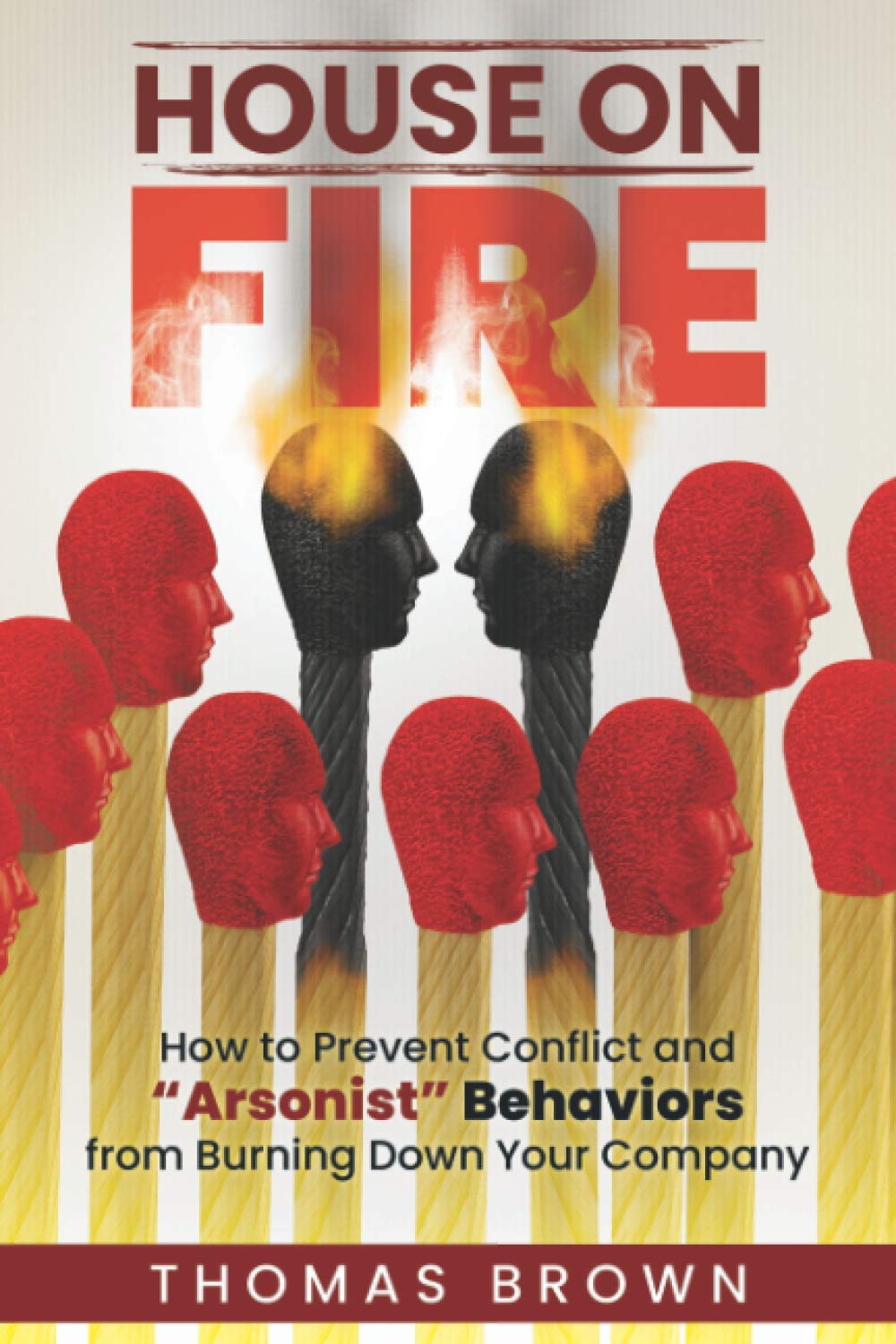 House on Fire: How to Prevent Conflict and "Arsonist" Behaviors from Burning Down Your Company Business, Finance & Career