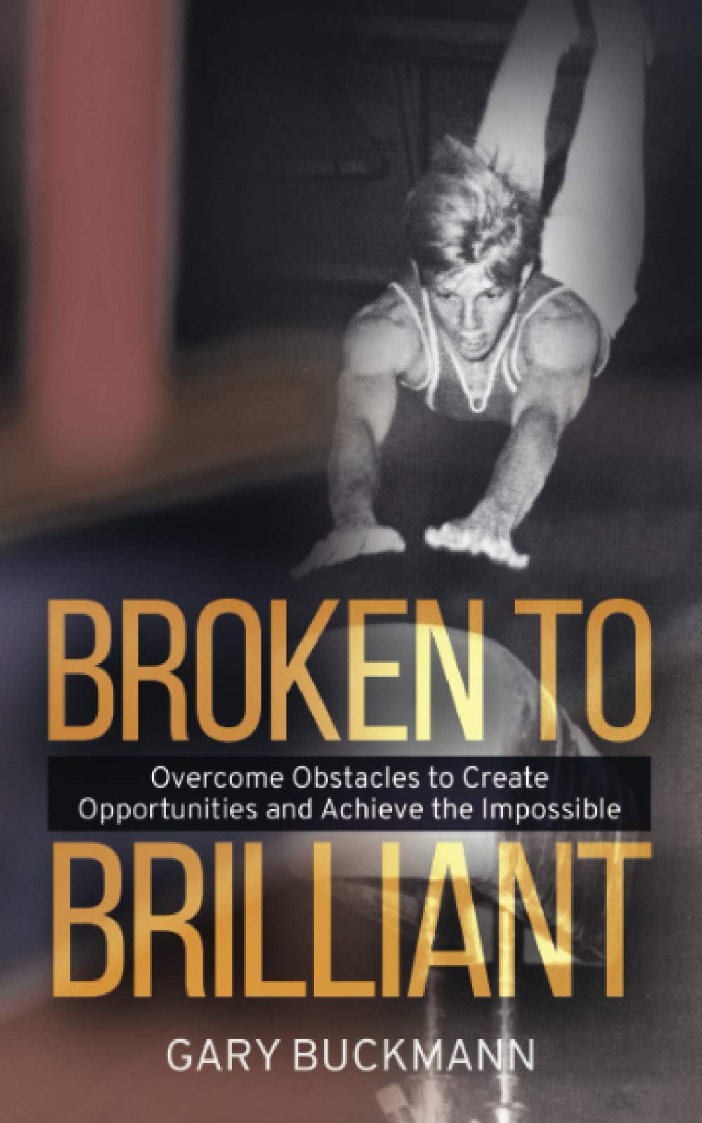 Broken to Brilliant: Overcome Obstacles to Create Opportunities & Achieve the Impossible Business, Finance & Career