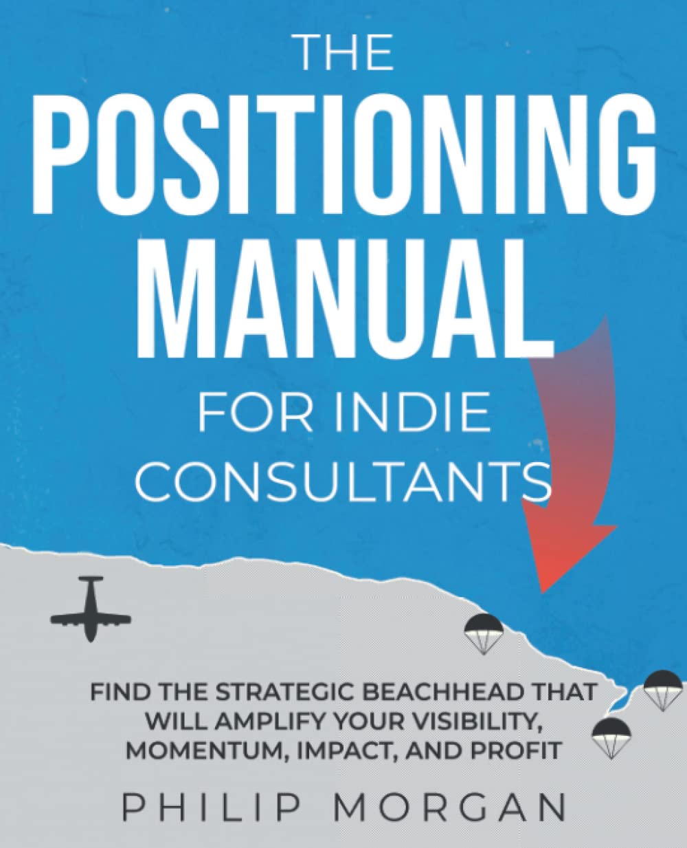 The Positioning Manual for Indie Consultants: Find the strategic beachhead that will amplify your visibility, momentum, impact, and profit. book