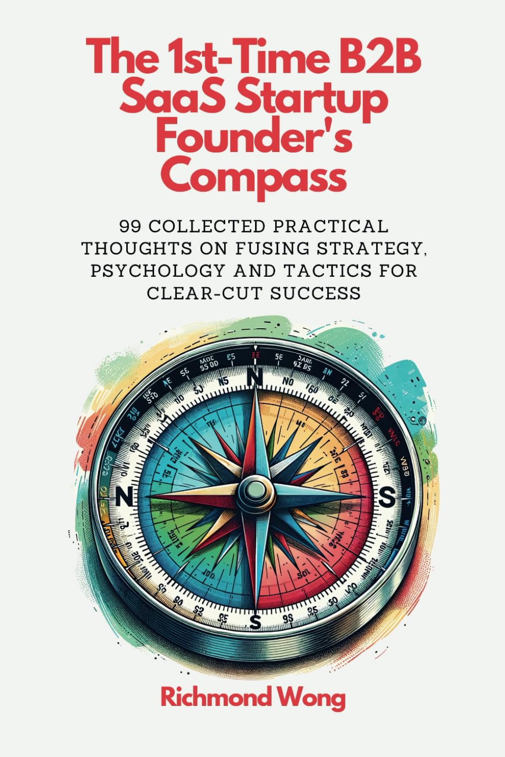 The 1st-Time B2B SaaS Startup Founder's Compass: 99 Collected Practical Thoughts on Fusing Strategy, Psychology and Tactics for Clear-Cut Success (Software Founders and Execs Growth Mastery, Band 1) Business, Finance & Career