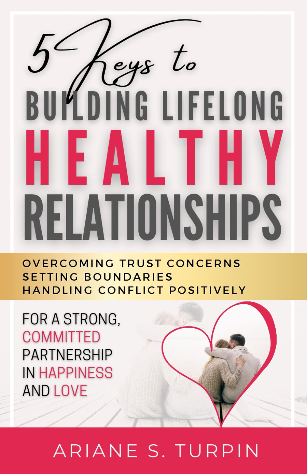 5 Keys to Building Lifelong Healthy Relationships: Overcoming Trust Concerns, Setting Boundaries, Handling Conflict Positively for a Strong, Committed Partnership in Happiness and Love Law