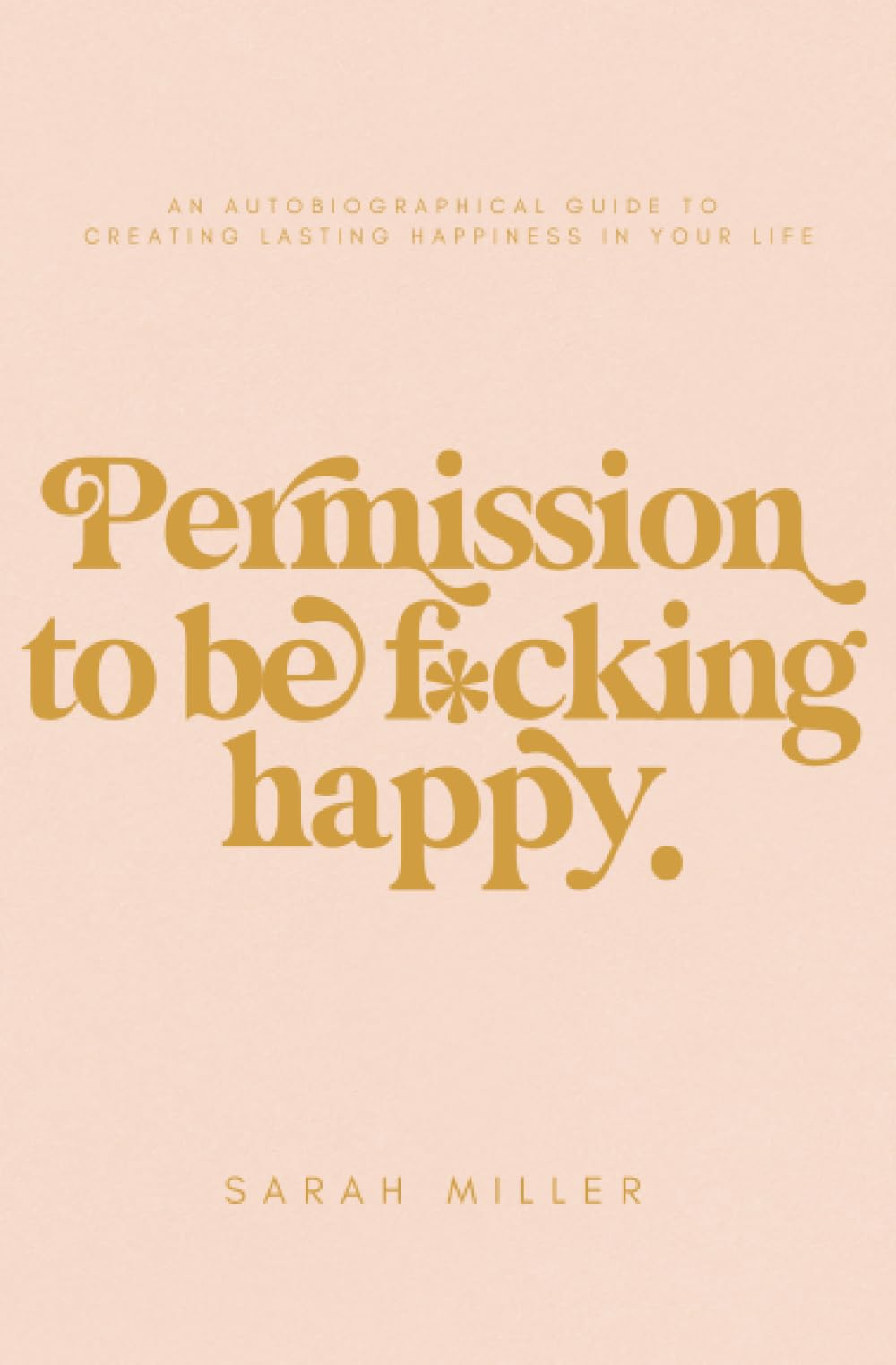 Permission to be f*cking happy: An autobiographical guide to creating lasting happiness in your life book