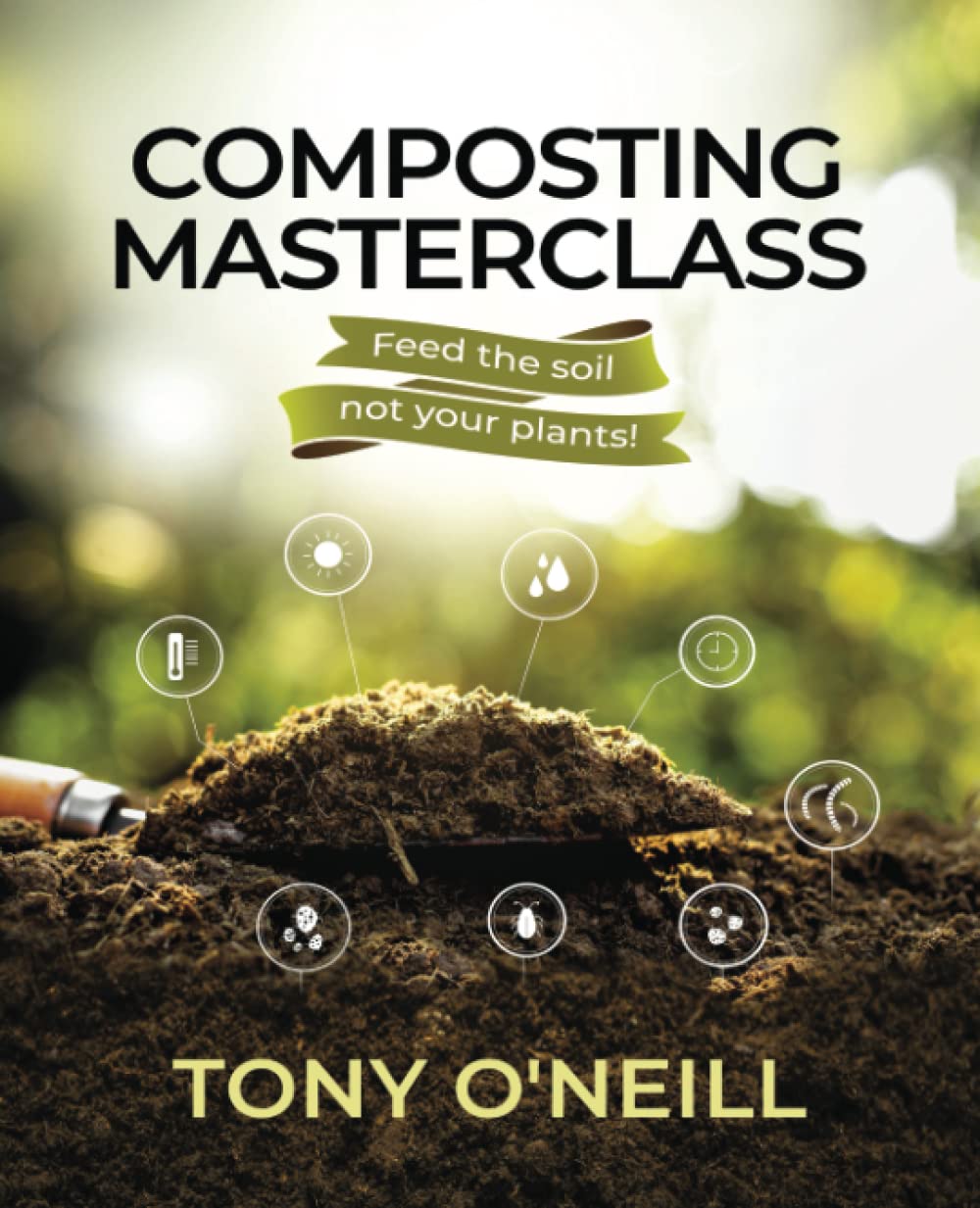 Composting Masterclass: Feed Your Soil Not Your Plants: Feed The Soil Not Your Plants Garden & Plants