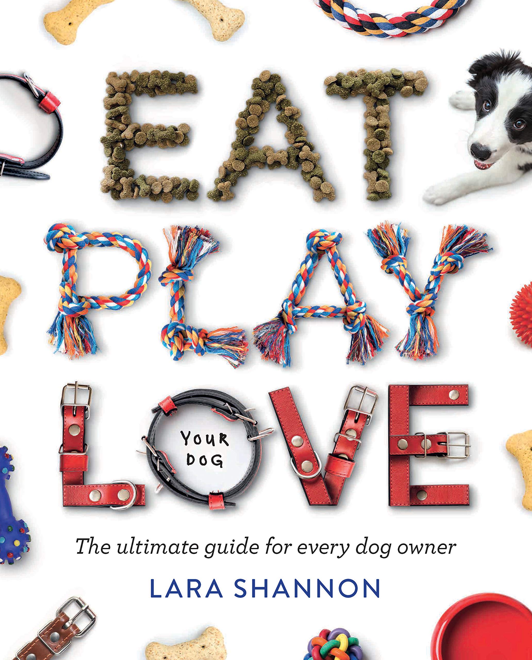 Eat, Play, Love Your Dog: The Ultimate Guide for Every Dog Owner Pets