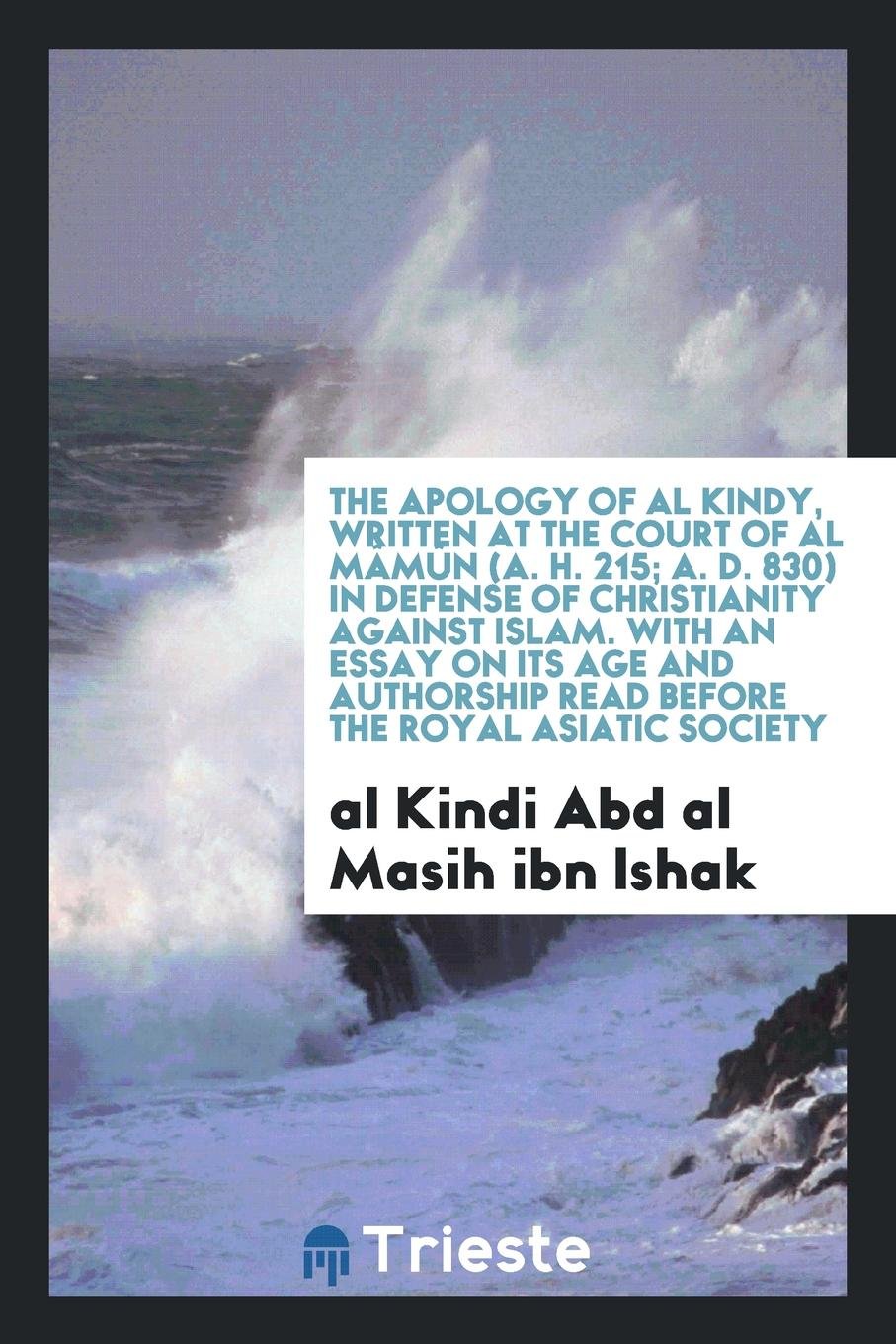 The Apology of Al Kindy, Written at the Court of Al M m n (A. H. 215; A. D. 830) in Defense of Christianity Against Islam. with an Essay on Its Age and Authorship Read Before the Royal Asiatic Society Religion & Esotericism
