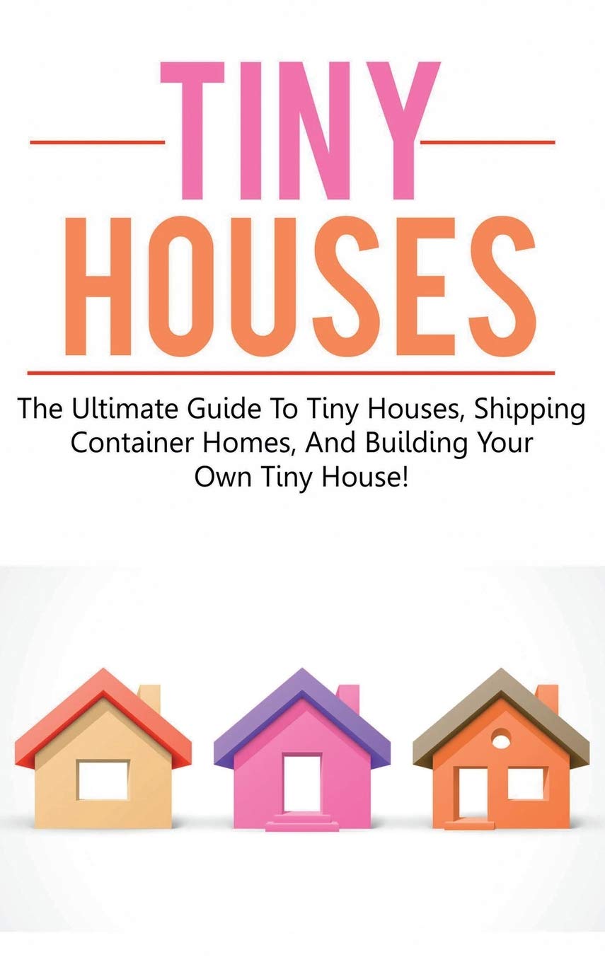 Tiny Houses: The ultimate guide to tiny houses, shipping container homes, and building your own tiny house! book
