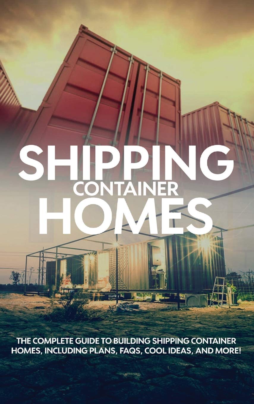 Shipping Container Homes: The complete guide to building shipping container homes, including plans, FAQS, cool ideas, and more! book