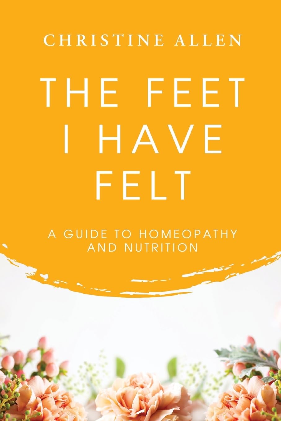 The Feet I Have Felt: A Guide to Homeopathy And Nutrition Medicine