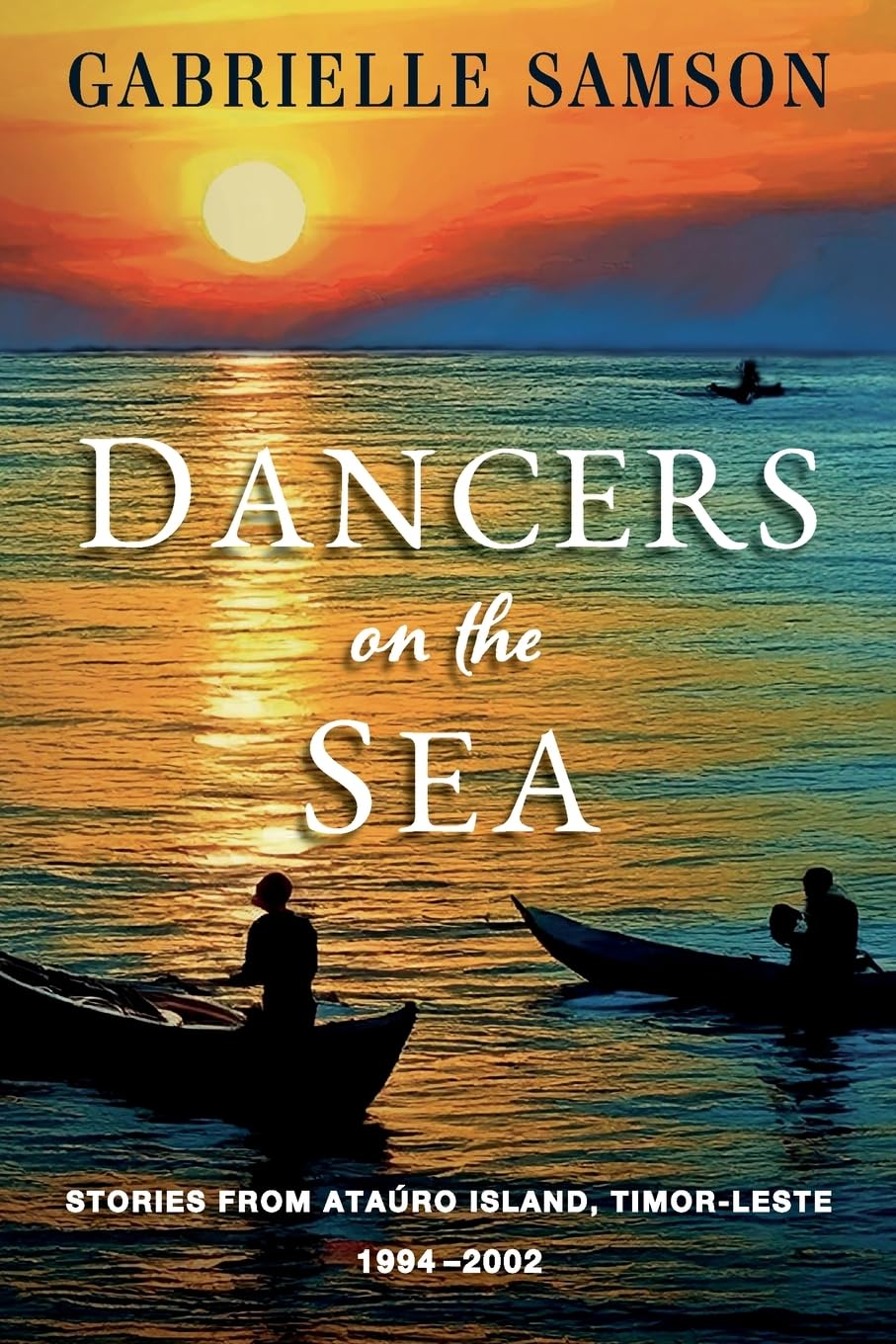 Dancers On The Sea- Stories From Atauro Island, Timor Leste, 1994 - 2002 Memories
