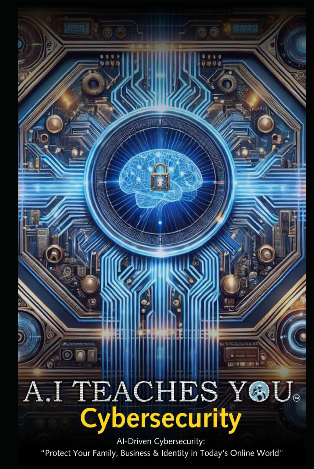 A.I Teaches You Cybersecurity: AI-Driven Cybersecurity: "Protect Your Family, Business & Identity in Today's Online World" Computer Science
